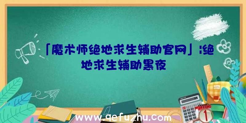 「魔术师绝地求生辅助官网」|绝地求生辅助黑夜